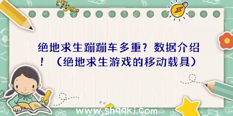 绝地求生蹦蹦车多重？数据介绍！（绝地求生游戏的移动载具）